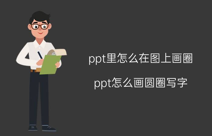 ppt里怎么在图上画圈 ppt怎么画圆圈写字，ppt里怎么给图片文字画圈？